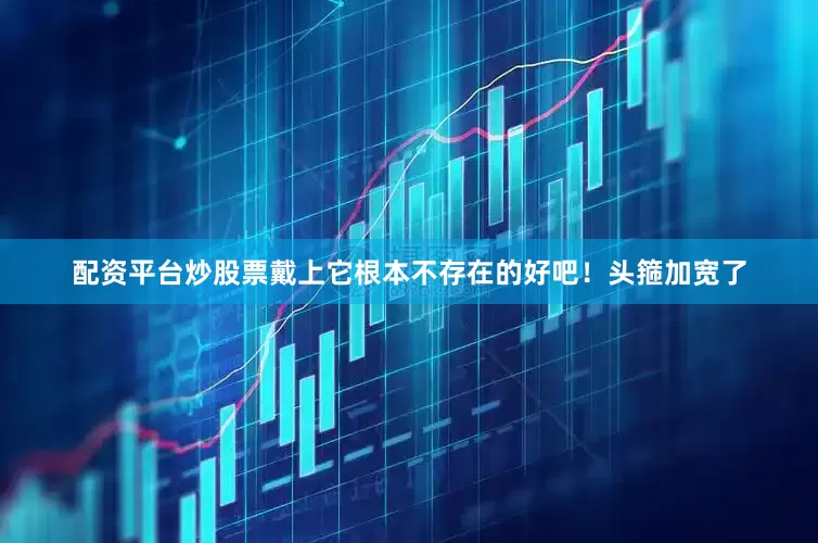 配资平台炒股票戴上它根本不存在的好吧！头箍加宽了