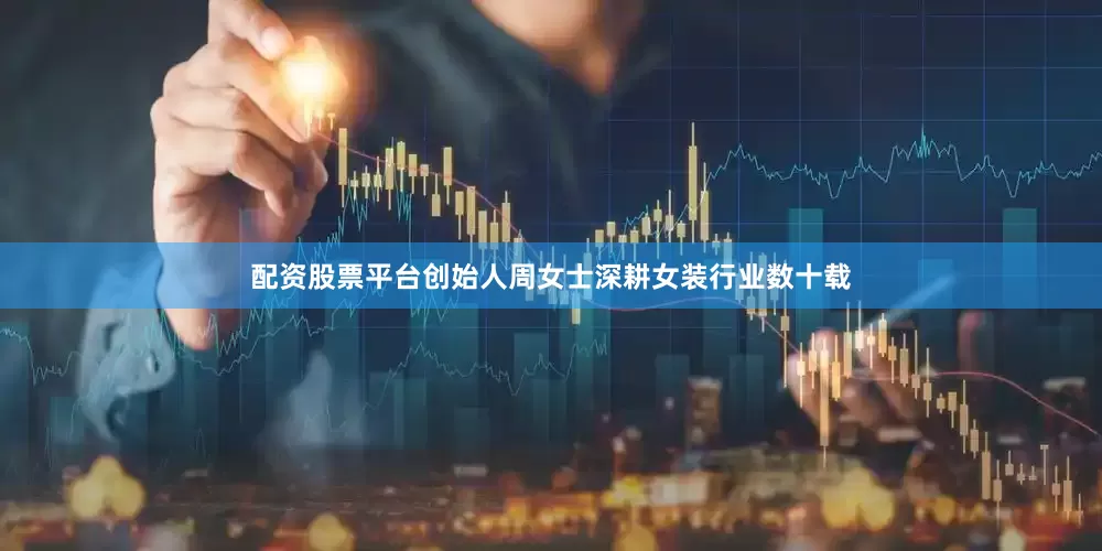 配资股票平台创始人周女士深耕女装行业数十载