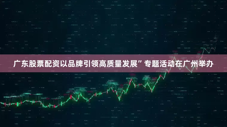 广东股票配资以品牌引领高质量发展”专题活动在广州举办