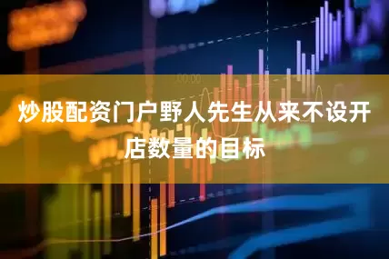 炒股配资门户野人先生从来不设开店数量的目标