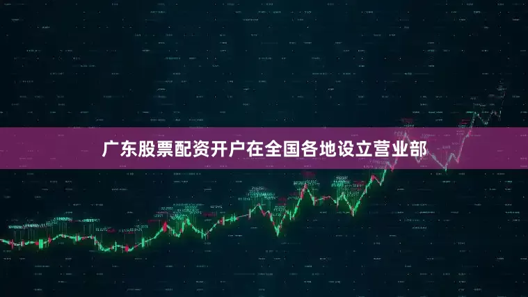 广东股票配资开户在全国各地设立营业部