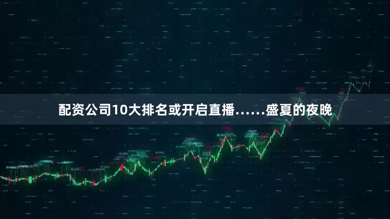 配资公司10大排名或开启直播……盛夏的夜晚