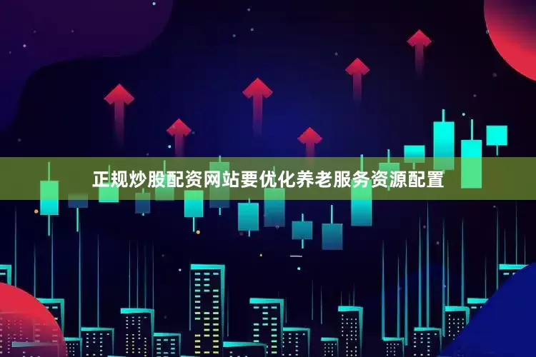 正规炒股配资网站要优化养老服务资源配置