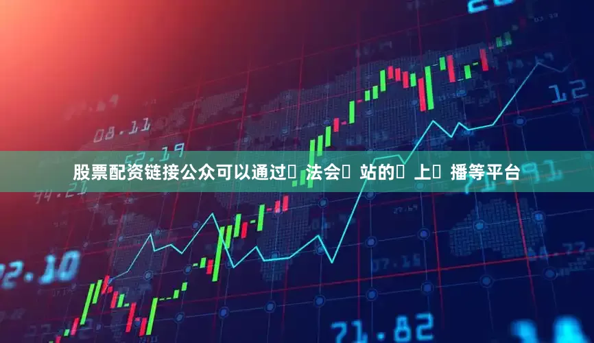 股票配资链接公众可以通过⽴法会⽹站的⽹上⼴播等平台