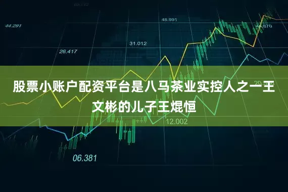 股票小账户配资平台是八马茶业实控人之一王文彬的儿子王焜恒
