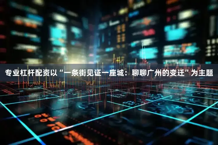 专业杠杆配资以“一条街见证一座城：聊聊广州的变迁”为主题