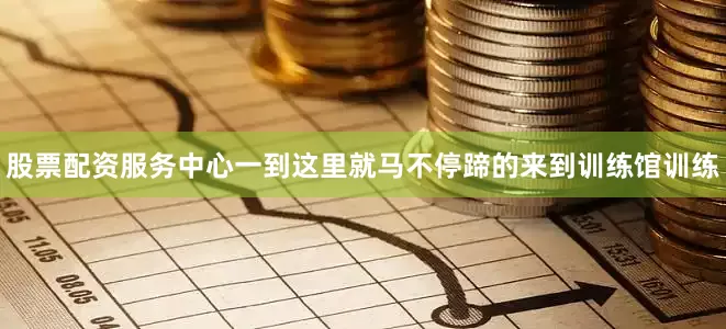 股票配资服务中心一到这里就马不停蹄的来到训练馆训练