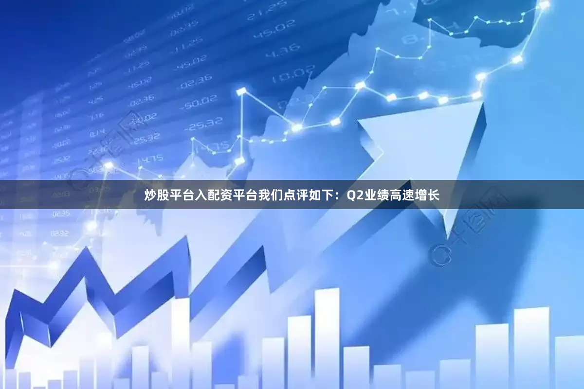 炒股平台入配资平台我们点评如下：Q2业绩高速增长