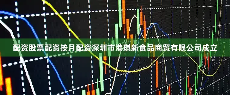 配资股票配资按月配资深圳市港琪新食品商贸有限公司成立