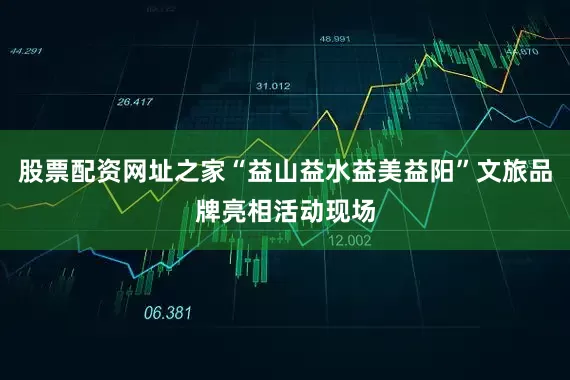 股票配资网址之家“益山益水益美益阳”文旅品牌亮相活动现场