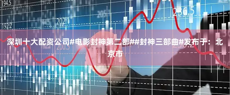 深圳十大配资公司#电影封神第二部##封神三部曲#发布于：北京市