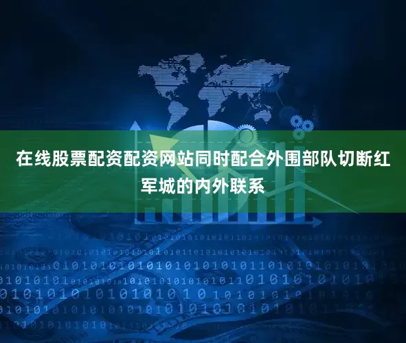 在线股票配资配资网站同时配合外围部队切断红军城的内外联系