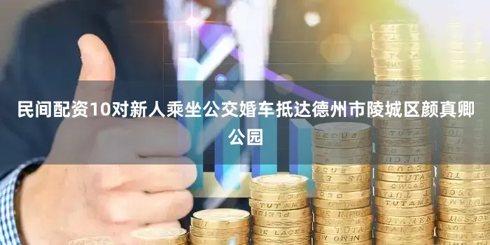 民间配资10对新人乘坐公交婚车抵达德州市陵城区颜真卿公园