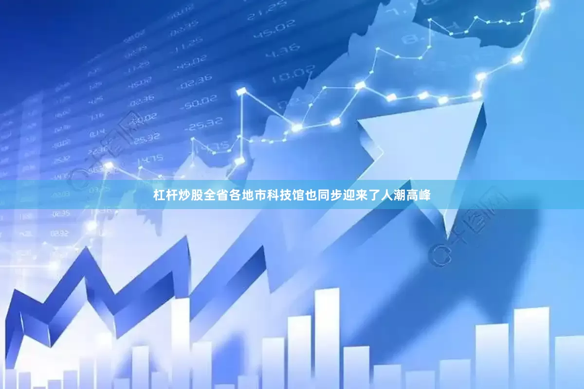 杠杆炒股全省各地市科技馆也同步迎来了人潮高峰