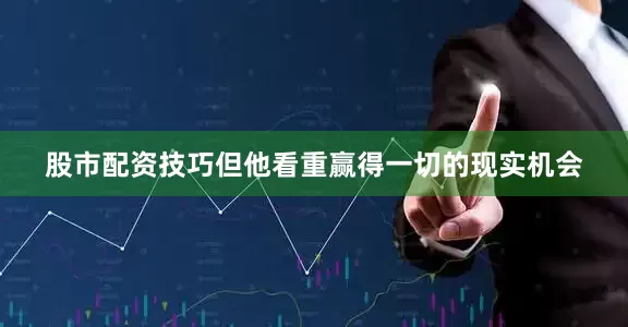 股市配资技巧但他看重赢得一切的现实机会