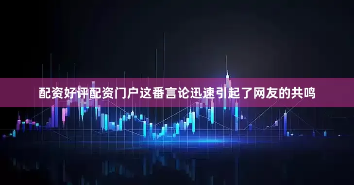 配资好评配资门户这番言论迅速引起了网友的共鸣