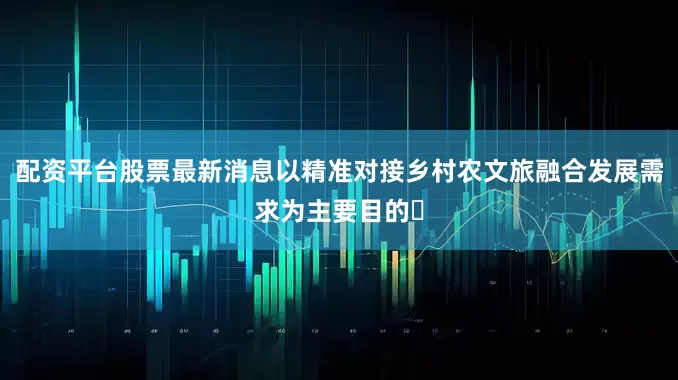 配资平台股票最新消息以精准对接乡村农文旅融合发展需求为主要目的‌