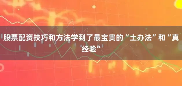 股票配资技巧和方法学到了最宝贵的“土办法”和“真经验”