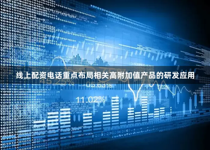线上配资电话重点布局相关高附加值产品的研发应用