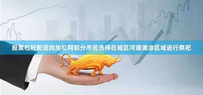 股票杠杆配资找加杠网部分市民选择在城区河道滩涂区域进行祭祀