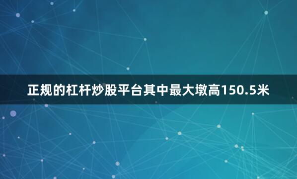正规的杠杆炒股平台其中最大墩高150.5米