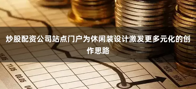 炒股配资公司站点门户为休闲装设计激发更多元化的创作思路