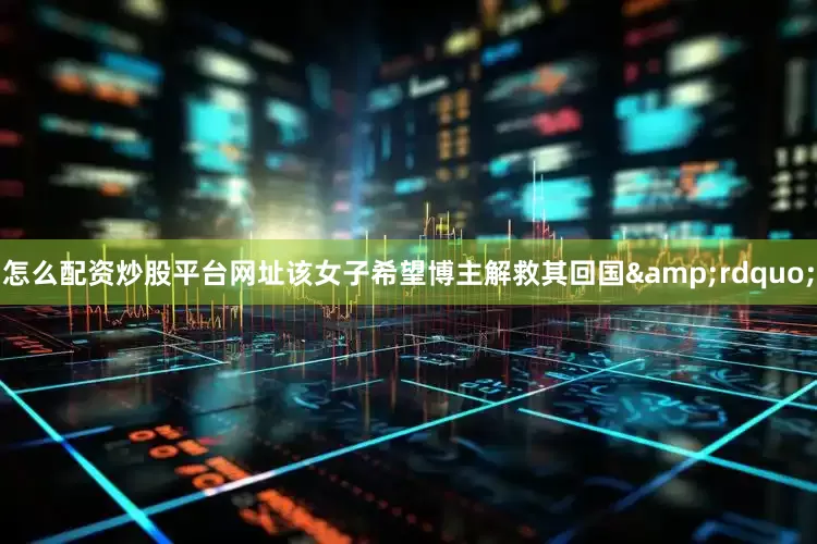 怎么配资炒股平台网址该女子希望博主解救其回国&rdquo;