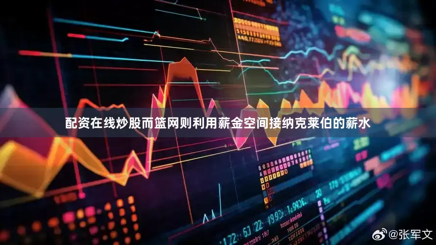 配资在线炒股而篮网则利用薪金空间接纳克莱伯的薪水