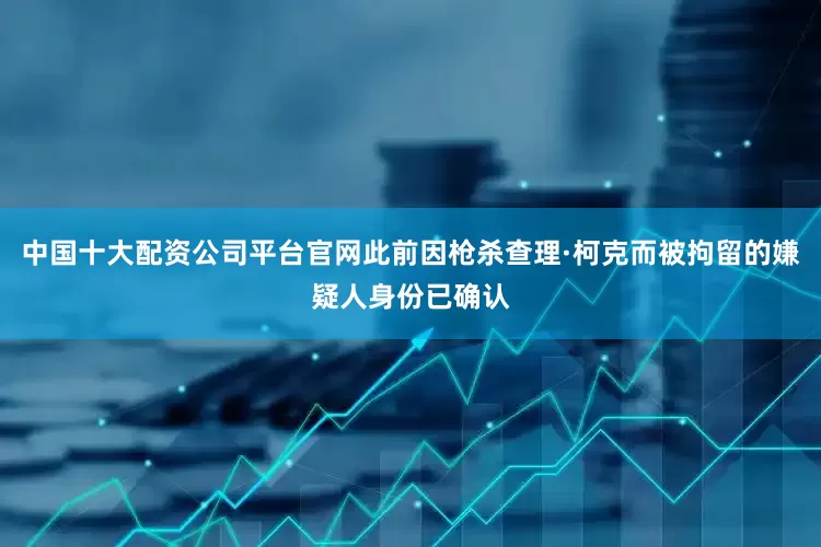 中国十大配资公司平台官网此前因枪杀查理·柯克而被拘留的嫌疑人身份已确认