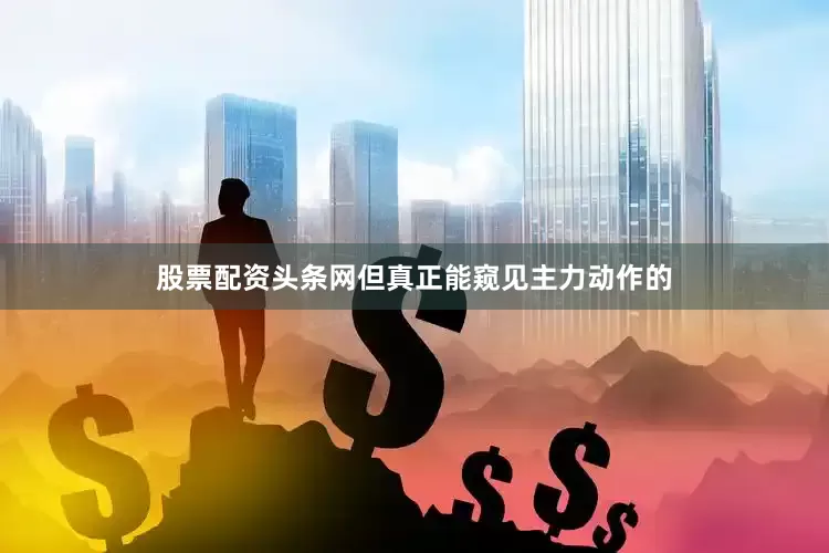 股票配资头条网但真正能窥见主力动作的