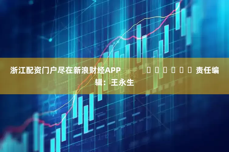 浙江配资门户尽在新浪财经APP            						责任编辑：王永生